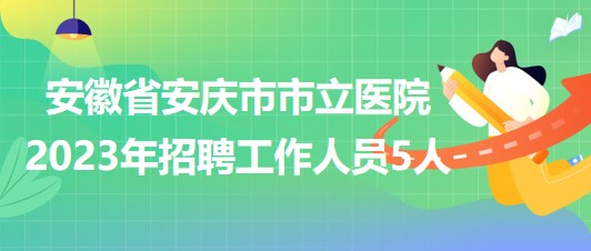 安徽省安慶市市立醫(yī)院2023年招聘工作人員5人