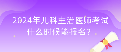 2024年兒科主治醫(yī)師考試什么時(shí)候能報(bào)名？