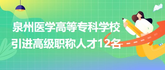 泉州醫(yī)學(xué)高等?？茖W(xué)校2023年引進高級職稱人才12名