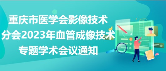 重慶市醫(yī)學(xué)會影像技術(shù)分會2023年血管成像技術(shù)專題學(xué)術(shù)會議通知