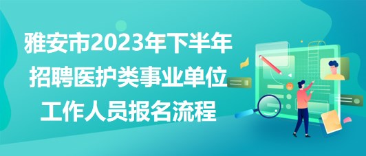 雅安市2023年下半年招聘醫(yī)護(hù)類事業(yè)單位工作人員報名流程