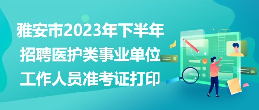 雅安市2023年下半年招聘醫(yī)護類事業(yè)單位工作人員準考證打印