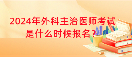 2024年外科主治醫(yī)師考試是什么時(shí)候報(bào)名？