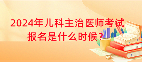 2024年兒科主治醫(yī)師考試報(bào)名是什么時(shí)候？