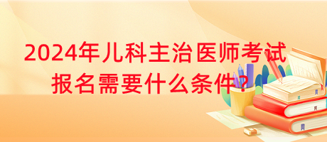 2024年兒科主治醫(yī)師考試報名需要什么條件？