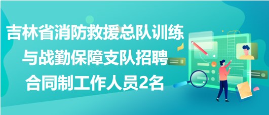 吉林省消防救援總隊訓練與戰(zhàn)勤保障支隊招聘合同制工作人員2名