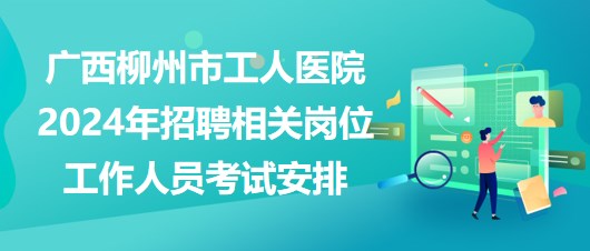 廣西柳州市工人醫(yī)院2024年招聘相關(guān)崗位工作人員考試安排