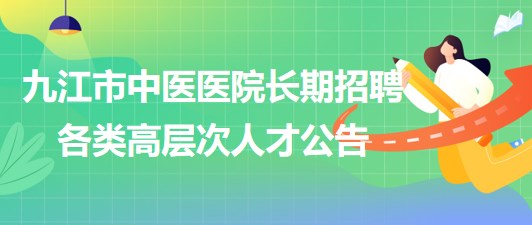 江西省九江市中醫(yī)醫(yī)院2023年長期招聘各類高層次人才公告