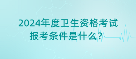 2024年度衛(wèi)生資格考試的報考條件是什么？