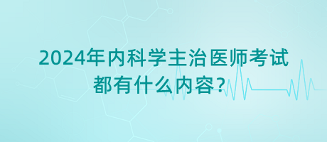 2024年內(nèi)科學主治醫(yī)師考試都有什么內(nèi)容？