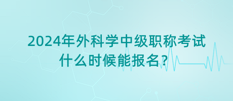 2024年外科學中級職稱考試什么時候能報名？