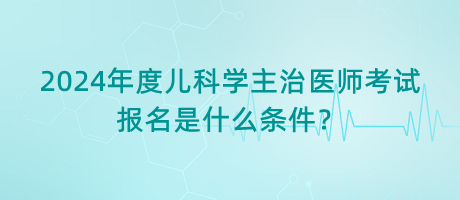 2024年度兒科學(xué)主治醫(yī)師考試報(bào)名是什么條件？