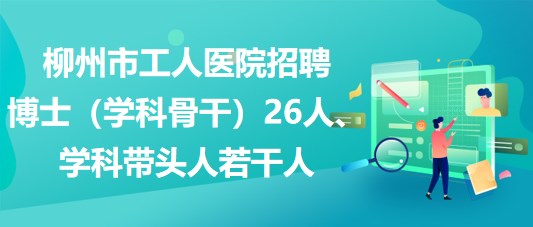 柳州市工人醫(yī)院招聘博士（學(xué)科骨干）26人、學(xué)科帶頭人若干人