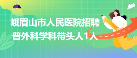 四川省樂(lè)山市峨眉山市人民醫(yī)院2023年招聘普外科學(xué)科帶頭人1人