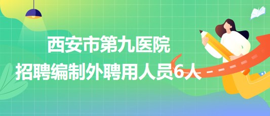 陜西省西安市第九醫(yī)院2023年招聘編制外聘用人員6人