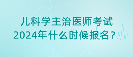 兒科學(xué)主治醫(yī)師考試2024年什么時(shí)候報(bào)名？