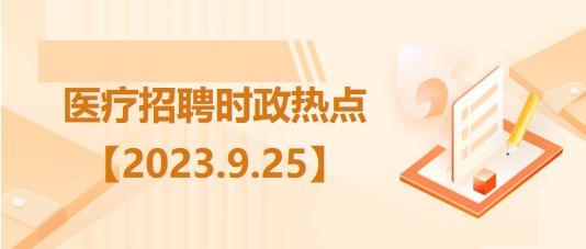 醫(yī)療衛(wèi)生招聘時事政治：2023年9月25日時政熱點整理