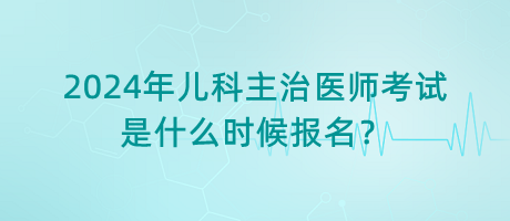 2024年兒科主治醫(yī)師考試是什么時候報名？