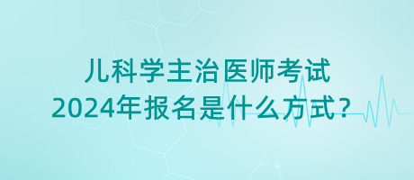 兒科學(xué)主治醫(yī)師考試2024年報(bào)名是什么方式？