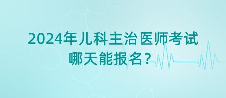 2024年兒科主治醫(yī)師考試哪天能報(bào)名？