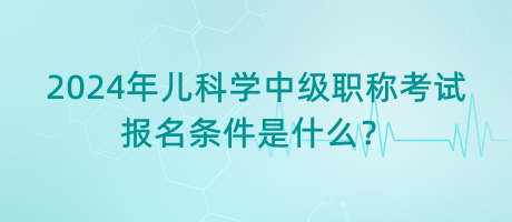 2024年兒科學中級職稱考試報名條件是什么？