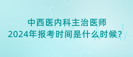 中西醫(yī)內(nèi)科主治醫(yī)師2024年報(bào)考時(shí)間是什么時(shí)候？