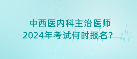 中西醫(yī)內(nèi)科主治醫(yī)師2024年考試何時(shí)報(bào)名？