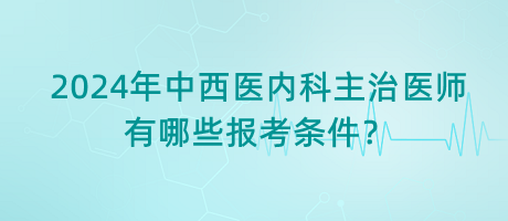 2024年中西醫(yī)內科主治醫(yī)師有哪些報考條件？