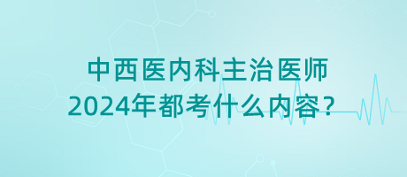 中西醫(yī)內(nèi)科主治醫(yī)師2024年都考什么內(nèi)容？