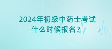 2024年初級(jí)中藥士考試什么時(shí)候報(bào)名？