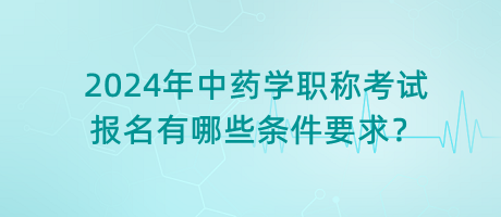 2024年中藥學(xué)職稱考試報(bào)名有哪些條件要求？