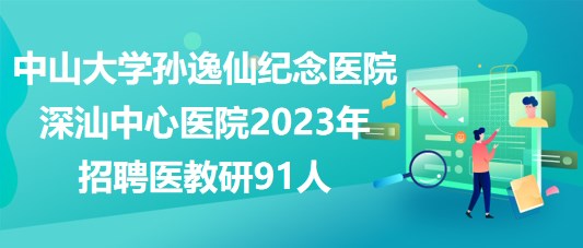 中山大學(xué)孫逸仙紀(jì)念醫(yī)院深汕中心醫(yī)院2023年招聘醫(yī)教研91人