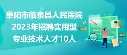 安徽省阜陽市臨泉縣人民醫(yī)院2023年招聘實用型專業(yè)技術人才10人