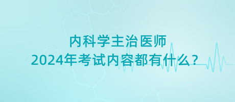 內(nèi)科學(xué)主治醫(yī)師2024年考試內(nèi)容都有什么？