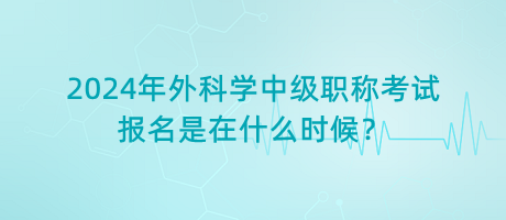 2024年外科學(xué)中級(jí)職稱考試報(bào)名是在什么時(shí)候？