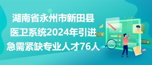 湖南省永州市新田縣醫(yī)衛(wèi)系統(tǒng)2024年引進急需緊缺專業(yè)人才76人