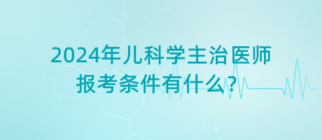 2024年兒科學主治醫(yī)師報考條件有什么？