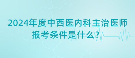 2024年度中西醫(yī)內(nèi)科主治醫(yī)師報考條件是什么？