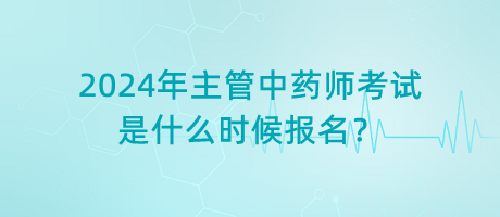 2024年主管中藥師考試是什么時候報名？