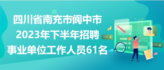 四川省南充市閬中市2023年下半年招聘事業(yè)單位工作人員61名