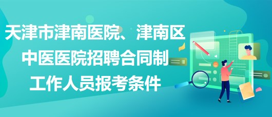 天津市津南醫(yī)院、津南區(qū)中醫(yī)醫(yī)院招聘合同制工作人員報(bào)考條件