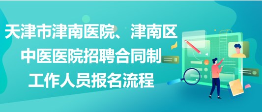 天津市津南醫(yī)院、津南區(qū)中醫(yī)醫(yī)院招聘合同制工作人員報名流程