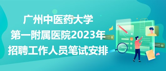 廣州中醫(yī)藥大學第一附屬醫(yī)院2023年招聘工作人員筆試安排