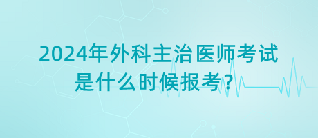 2024年外科主治醫(yī)師考試是什么時(shí)候報(bào)考？