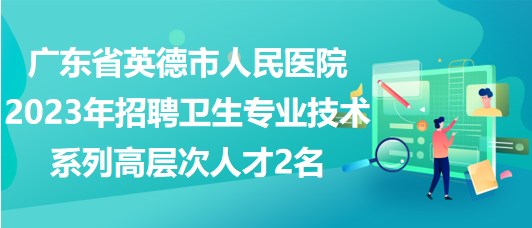 廣東省英德市人民醫(yī)院2023年招聘衛(wèi)生專業(yè)技術(shù)系列高層次人才2名