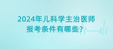 2024年兒科學(xué)主治醫(yī)師報(bào)考條件有哪些？