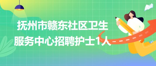 江西省撫州市贛東社區(qū)衛(wèi)生服務(wù)中心2023年招聘護士1人