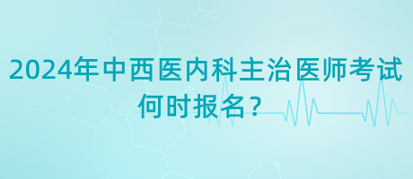 2024年中西醫(yī)內(nèi)科主治醫(yī)師考試何時(shí)報(bào)名？