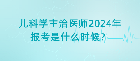 兒科學主治醫(yī)師2024年報考是什么時候？