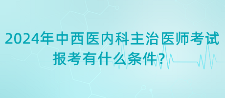 2024年中西醫(yī)內(nèi)科主治醫(yī)師考試報(bào)考有什么條件？